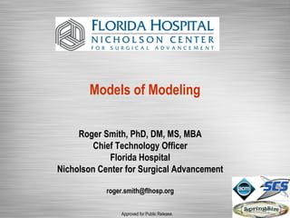 Models of Modeling

     Roger Smith, PhD, DM, MS, MBA
         Chief Technology Officer
             Florida Hospital
Nicholson Center for Surgical Advancement

            roger.smith@flhosp.org


                Approved for Public Release.
 