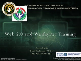 Web 2.0 and Warfighter Training Roger Smith Chief Technology Officer US Army PEO STRI Approved for Public Release.  Security and OPSEC Review Completed: No Issues. European Simulation Interoperability Workshop 16-18 June 2008, Edinburgh, Scotland 
