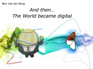And then… The World became digital Ben van der Burg 