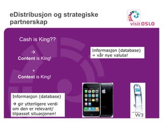 eDistribusjon og strategiske partnerskap Cash is King??    Content  is King!   +  Context  is King!  Informasjon (database) = vår nye valuta! Informasjon (database)     gir ytterligere verdi om den er relevant/  tilpasset situasjonen! 