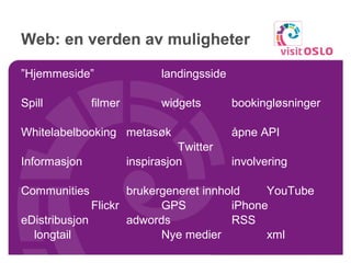 Web: en verden av muligheter ” Hjemmeside” landingsside Spill filmer widgets  bookingløsninger Whitelabelbooking metasøk åpne API   Twitter Informasjon inspirasjon involvering Communities brukergeneret innhold  YouTube Flickr GPS iPhone eDistribusjon adwords RSS longtail Nye medier xml 