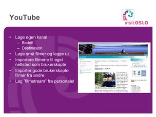 YouTube Lage egen kanal Bedrift Destinasjon Lage små filmer og legge ut Importere filmene til eget nettsted som brukerskapte Importer gode brukerskapte filmer fra andre Lag ”filmstream” fra personalet 