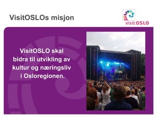 VisitOSLOs misjon VisitOSLO skal  bidra til utvikling av  kultur og næringsliv  i Osloregionen. 