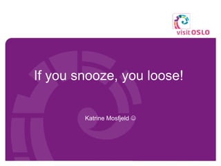 If you snooze, you loose!  Katrine Mosfjeld   