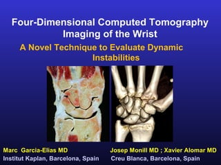 Four-Dimensional Computed Tomography
           Imaging of the Wrist
     A Novel Technique to Evaluate Dynamic
                     Instabilities




Marc Garcia-Elias MD                Josep Monill MD ; Xavier Alomar MD
Institut Kaplan, Barcelona, Spain   Creu Blanca, Barcelona, Spain
 