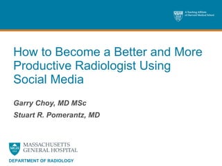 How to Become a Better and More Productive Radiologist Using Social Media Garry Choy, MD MSc Stuart R. Pomerantz, MD DEPARTMENT OF RADIOLOGY 