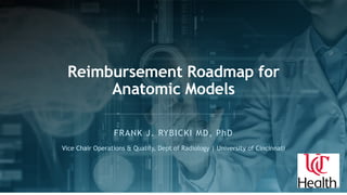 FRANK J. RYBICKI MD, PhD
Reimbursement Roadmap for
Anatomic Models
Vice Chair Operations & Quality, Dept of Radiology | University of Cincinnati
 