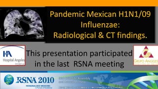 PandemicMexican H1N1/09 Influenzae: Radiological & CT findings. This presentation participated in the last RSNA meeting  