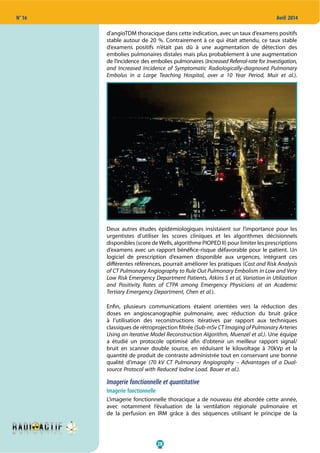 28
N° 16 Avril 2014
d’angioTDM thoracique dans cette indication, avec un taux d’examens positifs
stable autour de 20 %. Contrairement à ce qui était attendu, ce taux stable
d’examens positifs n’était pas dû à une augmentation de détection des
embolies pulmonaires distales mais plus probablement à une augmentation
de l’incidence des embolies pulmonaires (Increased Referral-rate for Investigation,
and Increased Incidence of Symptomatic Radiologically-diagnosed Pulmonary
Embolus in a Large Teaching Hospital, over a 10 Year Period, Muir et al.).
Deux autres études épidémiologiques insistaient sur l’importance pour les
urgentistes d’utiliser les scores cliniques et les algorithmes décisionnels
disponibles (score deWells, algorithme PIOPED II) pour limiter les prescriptions
d’examens avec un rapport bénéfice-risque défavorable pour le patient. Un
logiciel de prescription d’examen disponible aux urgences, intégrant ces
différentes références, pourrait améliorer les pratiques (Cost and Risk Analysis
of CT Pulmonary Angiography to Rule Out Pulmonary Embolism in Low and Very
Low Risk Emergency Department Patients, Atkins S et al, Variation in Utilization
and Positivity Rates of CTPA among Emergency Physicians at an Academic
Tertiary Emergency Department, Chen et al.).
Enfin, plusieurs communications étaient orientées vers la réduction des
doses en angioscanographie pulmonaire, avec réduction du bruit grâce
à l’utilisation des reconstructions itératives par rapport aux techniques
classiques de rétroprojection filtrée (Sub-mSv CT Imaging of Pulmonary Arteries
Using an Iterative Model Reconstruction Algorithm, Muenzel et al.). Une équipe
a étudié un protocole optimisé afin d’obtenir un meilleur rapport signal/
bruit en scanner double source, en réduisant le kilovoltage à 70kVp et la
quantité de produit de contraste administrée tout en conservant une bonne
qualité d’image (70 kV CT Pulmonary Angiography – Advantages of a Dual-
source Protocol with Reduced Iodine Load. Bauer et al.).
Imagerie fonctionnelle et quantitative
Imagerie fonctionnelle
L’imagerie fonctionnelle thoracique a de nouveau été abordée cette année,
avec notamment l’évaluation de la ventilation régionale pulmonaire et
de la perfusion en IRM grâce à des séquences utilisant le principe de la
 