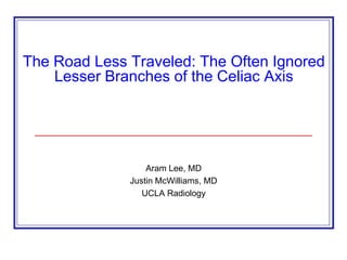 The Road Less Traveled: The Often Ignored
    Lesser Branches of the Celiac Axis




                  Aram Lee, MD
              Justin McWilliams, MD
                 UCLA Radiology
 