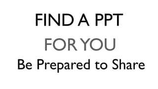 FIND A PPT
FOR YOU
Be Prepared to Share

 