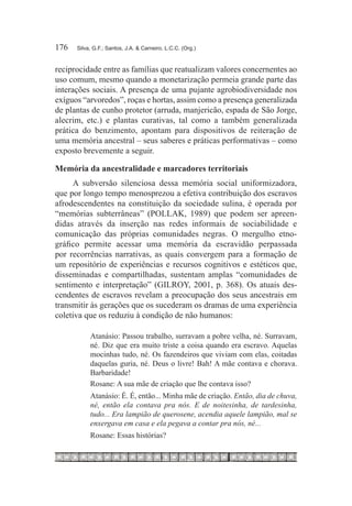 176	   Silva, G.F.; Santos, J.A. & Carneiro, L.C.C. (Org.)



reciprocidade entre as famílias que reatualizam valores concernentes ao
uso comum, mesmo quando a monetarização permeia grande parte das
interações sociais. A presença de uma pujante agrobiodiversidade nos
exíguos “arvoredos”, roças e hortas, assim como a presença generalizada
de plantas de cunho protetor (arruda, manjericão, espada de São Jorge,
alecrim, etc.) e plantas curativas, tal como a também generalizada
prática do benzimento, apontam para dispositivos de reiteração de
uma memória ancestral – seus saberes e práticas performativas – como
exposto brevemente a seguir.

Memória da ancestralidade e marcadores territoriais
     A subversão silenciosa dessa memória social uniformizadora,
que por longo tempo menosprezou a efetiva contribuição dos escravos
afrodescendentes na constituição da sociedade sulina, é operada por
“memórias subterrâneas” (POLLAK, 1989) que podem ser apreen-
didas através da inserção nas redes informais de sociabilidade e
comunicação das próprias comunidades negras. O mergulho etno-
gráfico permite acessar uma memória da escravidão perpassada
por recorrências narrativas, as quais convergem para a formação de
um repositório de experiências e recursos cognitivos e estéticos que,
disseminadas e compartilhadas, sustentam amplas “comunidades de
sentimento e interpretação” (GILROY, 2001, p. 368). Os atuais des-
cendentes de escravos revelam a preocupação dos seus ancestrais em
transmitir às gerações que os sucederam os dramas de uma experiência
coletiva que os reduziu à condição de não humanos:

            Atanásio: Passou trabalho, surravam a pobre velha, né. Surravam,
            né. Diz que era muito triste a coisa quando era escravo. Aquelas
            mocinhas tudo, né. Os fazendeiros que viviam com elas, coitadas
            daquelas guria, né. Deus o livre! Bah! A mãe contava e chorava.
            Barbaridade!
            Rosane: A sua mãe de criação que lhe contava isso?
            Atanásio: É. É, então... Minha mãe de criação. Então, dia de chuva,
            né, então ela contava pra nós. E de noitesinha, de tardesinha,
            tudo... Era lampião de querosene, acendia aquele lampião, mal se
            enxergava em casa e ela pegava a contar pra nós, né...
            Rosane: Essas histórias?
 