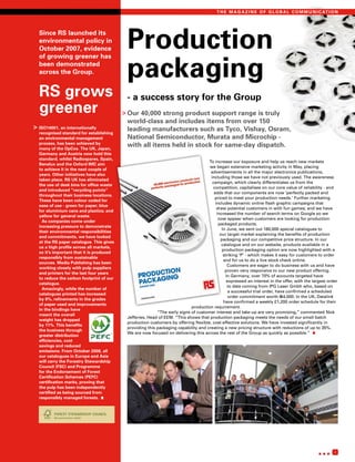 T H E M A G A Z I N E O F G L O B A L C O M M U N I C AT I O N




  Since RS launched its
  environmental policy in
  October 2007, evidence                   Production
                                           packaging
  of growing greener has
  been demonstrated
  across the Group.


  RS grows                                 - a success story for the Group
  greener                                 > Our40,000 strong product support range is truly
                                           world-class and includes items from over 150
> ISO14001, an internationally             leading manufacturers such as Tyco, Vishay, Osram,
  recognised standard for establishing
  an environmental management              National Semiconductor, Murata and Microchip -
  process, has been achieved by
  many of the OpCos. The UK, Japan,
                                           with all items held in stock for same-day dispatch.
  Germany and Austria now hold this
  standard, whilst Radiospares, Spain,
                                                                                    To increase our exposure and help us reach new markets
  Benelux and the Oxford IMC aim
                                                                                    we began extensive marketing activity in May, placing
  to achieve it in the next couple of
                                                                                     advertisements in all the major electronics publications,
  years. Other initiatives have also
                                                                                     including those we have not previously used. The awareness
  taken place. RS UK has eliminated
                                                                                      campaign, which clearly differentiates us from the
  the use of desk bins for office waste
                                                                                      competition, capitalises on our core value of reliability - and
  and introduced “recycling points”
                                                                                       adds that our components are now ‘perfectly packed and
  throughout their business locations.
                                                                                       priced to meet your production needs.’ Further marketing
  These have been colour coded for
                                                                                        includes dynamic online flash graphic campaigns that
  ease of use - green for paper; blue
                                                                                         draw potential customers in with fun games; and we have
  for aluminium cans and plastics; and
                                                                                         increased the number of search terms on Google so we
  yellow for general waste.
                                                                                          now appear when customers are looking for production
    As companies come under
                                                                                          packaged products.
  increasing pressure to demonstrate
                                                                                            In June, we sent out 180,000 special catalogues to
  their environmental responsibilities
                                                                                           our target market explaining the benefits of production
  and commitments, we have looked
                                                                                           packaging and our competitive price structure. In our
  at the RS paper catalogue. This gives
                                                                                            catalogue and on our website, products available in a
  us a high profile across all markets,
                                                                                            production packaging option are now highlighted with a
  so it’s important that it is produced
                                                                                             striking ‘P’ - which makes it easy for customers to order
  responsibly from sustainable
                                                                                             and for us to do a live stock check online.
  sources. Media Publishing has been
                                                                                               Customers are eager to do business with us and have
  working closely with pulp suppliers
                                                                                              proven very responsive to our new product offering.
  and printers for the last four years
                                                                                              In Germany, over 70% of accounts targeted have
  to reduce the carbon footprint of our
                                                                                               expressed an interest in the offer, with the largest order
  catalogue.
                                                                                               to date coming from IPG Laser Gmbh who, based on
    Amazingly, while the number of
                                                                                                a successful trial order, have confirmed a scheduled
  catalogues printed has increased
                                                                                                order commitment worth €44,000. In the UK, Datalink
  by 8%, refinements in the grades
                                                                                             have confirmed a weekly £1,200 order schedule for their
  of paper used and improvements
                                                                           production requirement.
  in the bindings have
                                                          “The early signs of customer interest and take-up are very promising,” commented Nick
  meant the overall
                                           Jefferies, Head of EEM. “This shows that production packaging meets the needs of our small-batch
  weight has dropped
                                           production customers by offering flexible, cost-effective solutions. We have invested significantly in
  by 11%. This benefits
                                           providing this packaging capability and creating a new pricing structure with reductions of up to 35%.
  the business through
                                           We are now focused on delivering this across the rest of the Group as quickly as possible.”
  greater distribution
  efficiencies, cost
  savings and reduced
  emissions. From October 2008, all
  our catalogues in Europe and Asia
  will carry the Forestry Stewardship
  Council (FSC) and Programme
  for the Endorsement of Forest
  Certification Schemes (PEFC)
  certification marks, proving that
  the pulp has been independently
  certified as being sourced from
  responsibly managed forests.




                                                                                                                                              ...      3
 