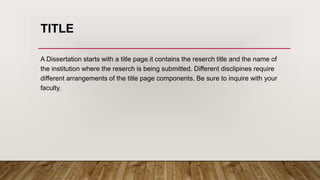 TITLE
A Dissertation starts with a title page.it contains the reserch title and the name of
the institution where the reserch is being submitted. Different disclipines require
different arrangements of the title page components. Be sure to inquire with your
faculty.
 