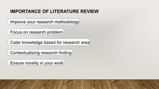 IMPORTANCE OF LITERATURE REVIEW
Improve your research methodology
Focus on research problem
Cater knowledge based for research area
Contextualizing research finding
Ensure novelty in your work
 