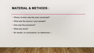 MATERIAL & METHODS :
• Where, & when was the work conducted?
• What was the source o your sample?
• How was the procedure?
• What was done?
• No results, no conclusions, no references. •
 