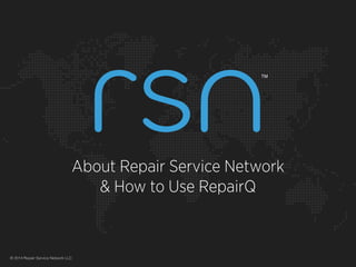 About Repair Service Network
& How to Use RepairQ
© 2014 Repair Service Network LLC
TM
 