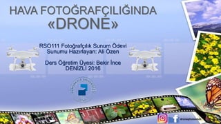 RSO111 Fotoğrafçılık Sunum Ödevi
Sunumu Hazırlayan: Ali Özen
Ders Öğretim Üyesi: Bekir İnce
DENİZLİ 2016
HAVA FOTOĞRAFÇILIĞINDA
«DRONE»
dronephotoclub
 