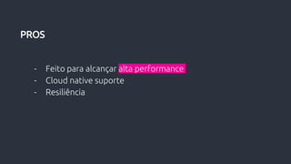- Feito para alcançar alta performance
- Cloud native suporte
- Resiliência
PROS
 