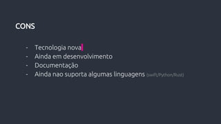 - Tecnologia nova
- Ainda em desenvolvimento
- Documentação
- Ainda nao suporta algumas linguagens (swift/Python/Rust)
CONS
 