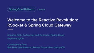 Welcome to the Reactive Revolution:
RSocket & Spring Cloud Gateway
Spencer Gibb, Co-founder and Co-lead of Spring Cloud
@spencerbgibb
Contributions from
Ben Hale @nebhale and Rossen Stoyanchev @rstoya05
 
