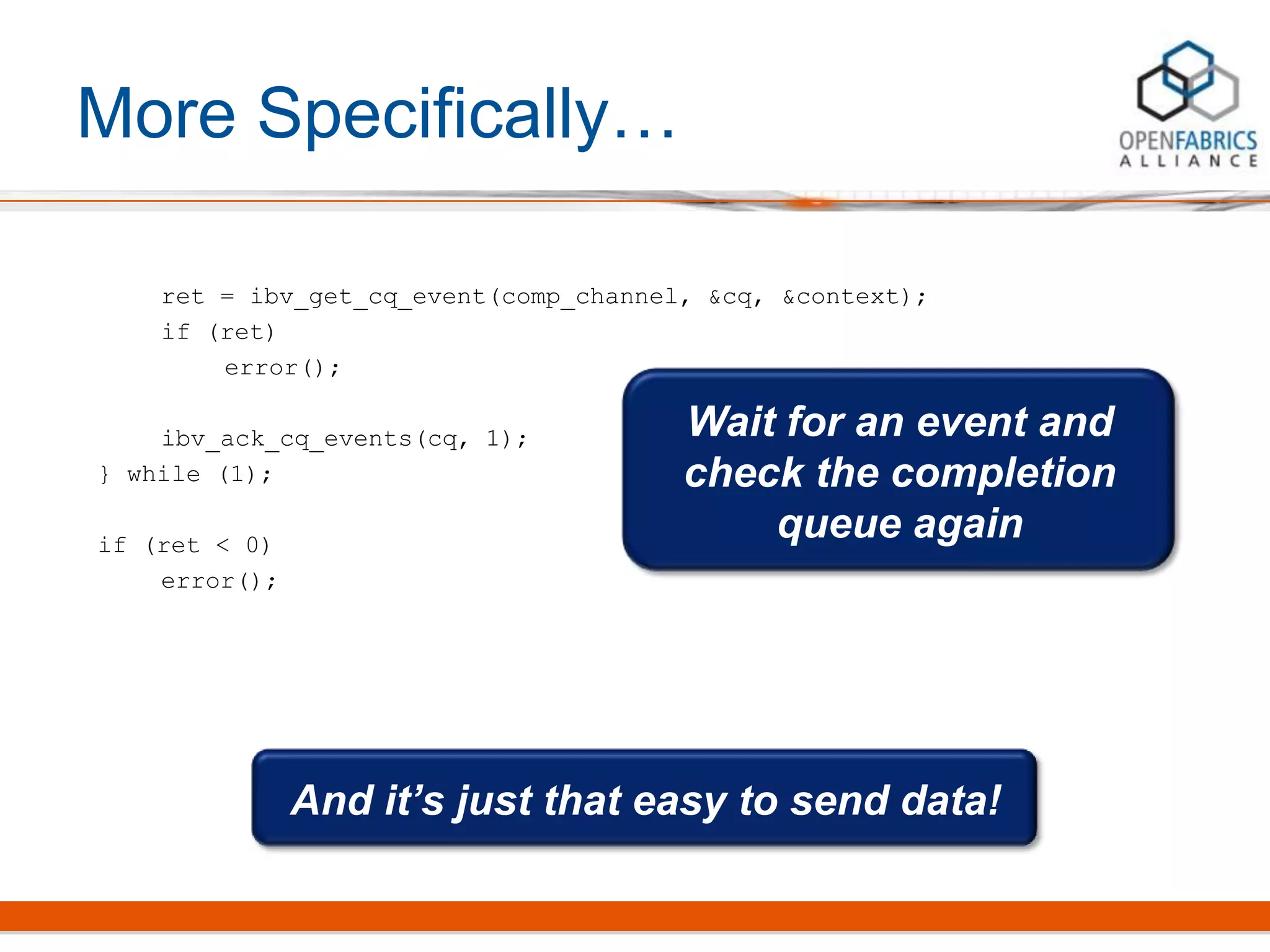 More Specifically…
ret = ibv_get_cq_event(comp_channel, &cq, &context);
if (ret)
error();
ibv_ack_cq_events(cq, 1);
} while (1);
if (ret < 0)
error();
Wait for an event and
check the completion
queue again
And it’s just that easy to send data!
 