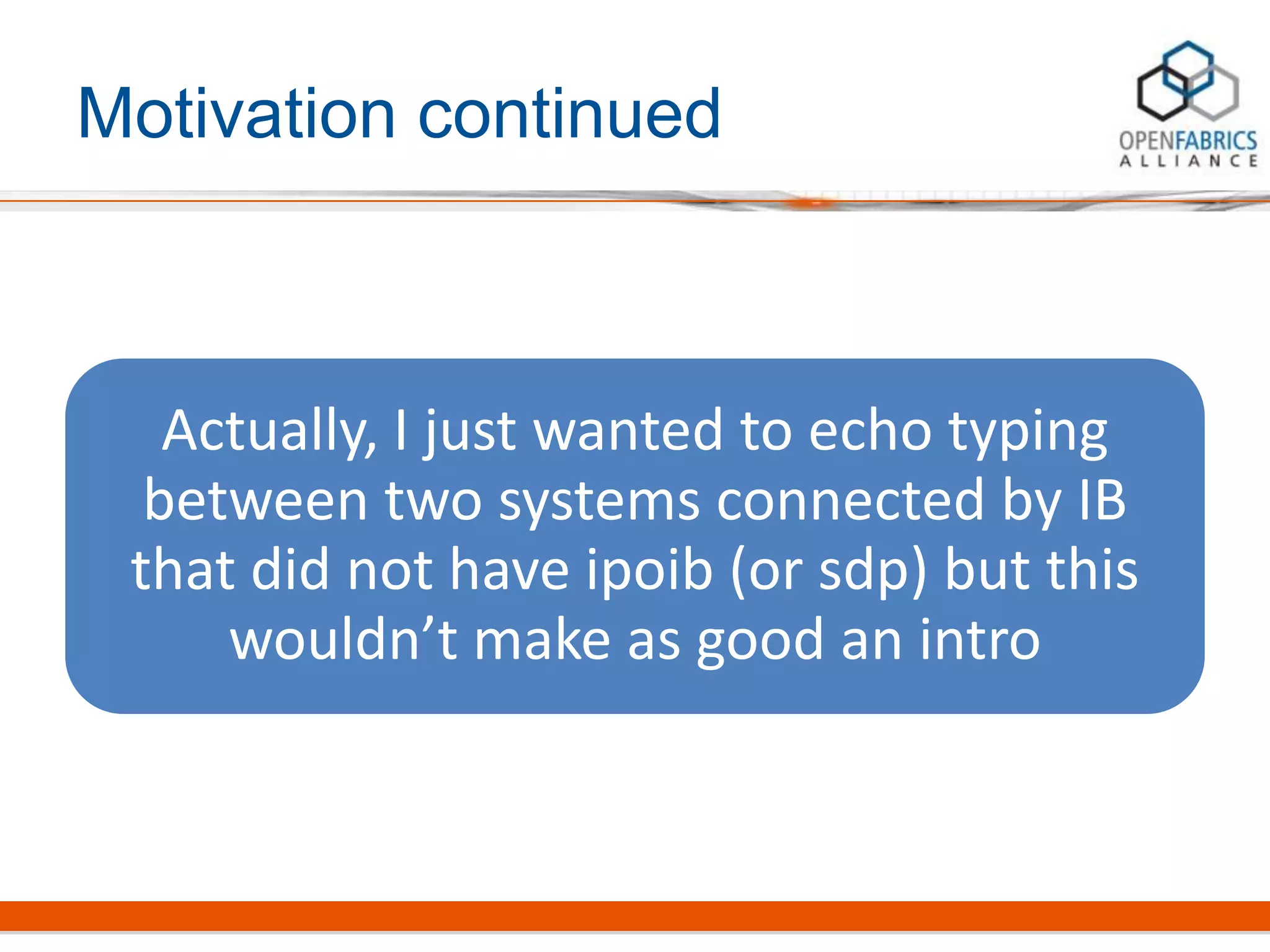 Motivation continued
Actually, I just wanted to echo typing
between two systems connected by IB
that did not have ipoib (or sdp) but this
wouldn’t make as good an intro
 