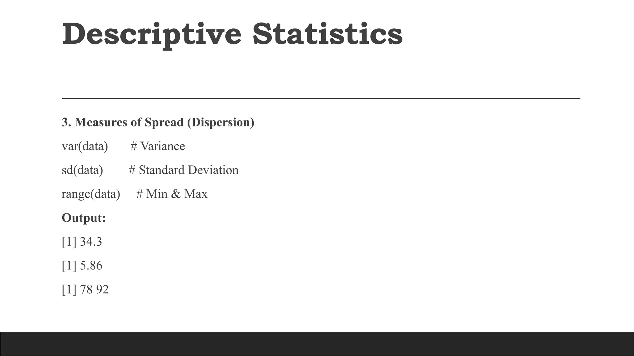 Descriptive Statistics
3. Measures of Spread (Dispersion)
var(data) # Variance
sd(data) # Standard Deviation
range(data) # Min & Max
Output:
[1] 34.3
[1] 5.86
[1] 78 92
 