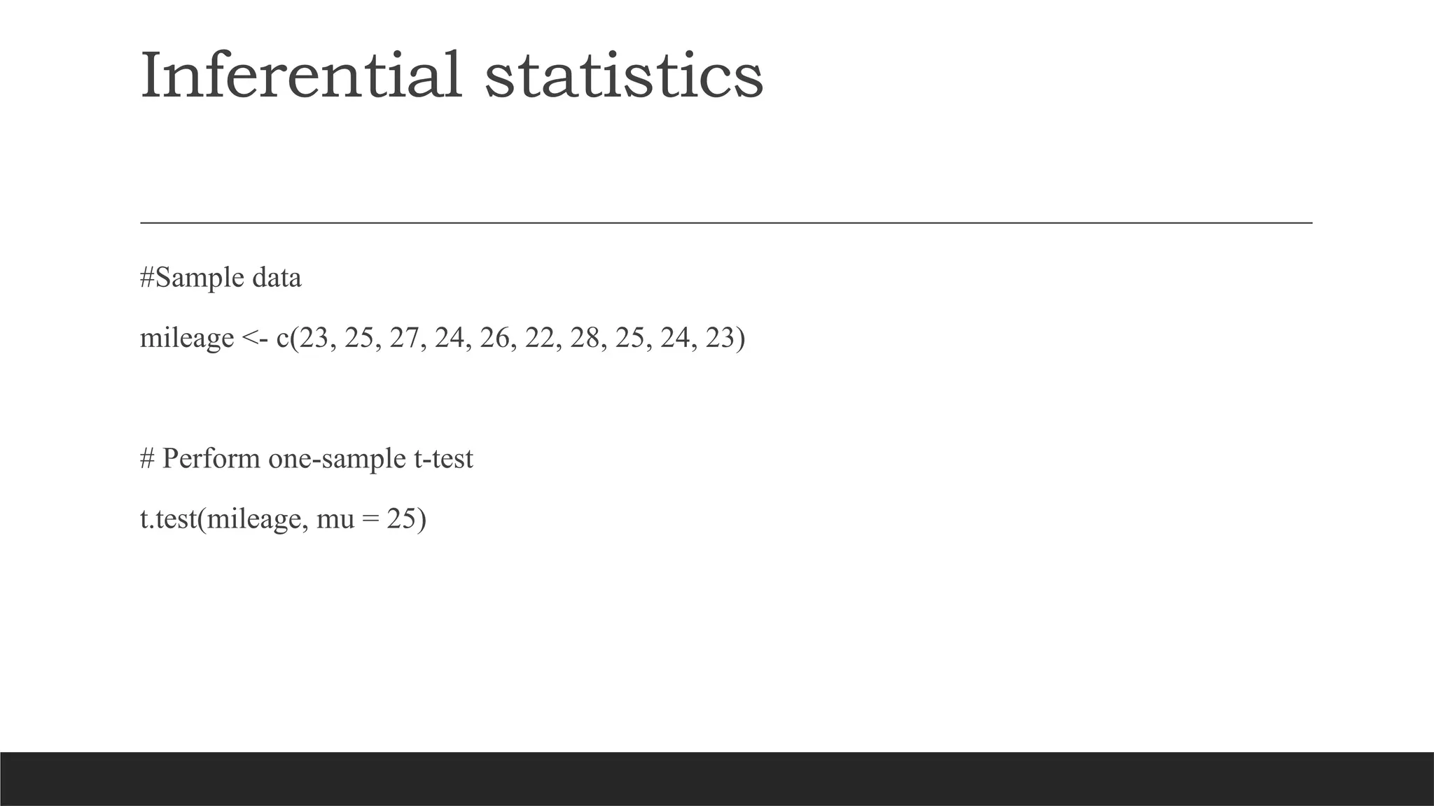 Inferential statistics
#Sample data
mileage <- c(23, 25, 27, 24, 26, 22, 28, 25, 24, 23)
# Perform one-sample t-test
t.test(mileage, mu = 25)
 