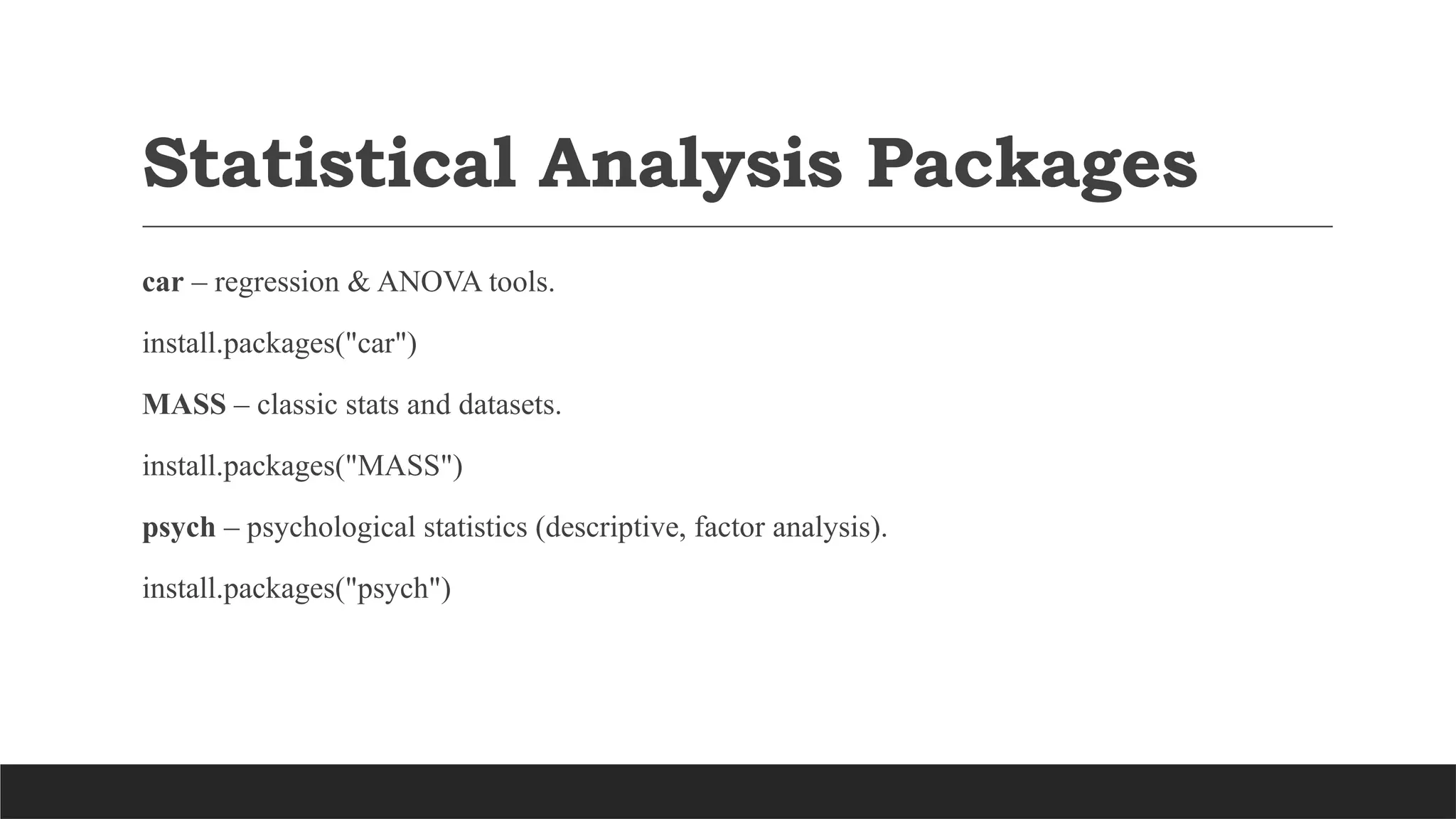 Statistical Analysis Packages
car – regression & ANOVA tools.
install.packages("car")
MASS – classic stats and datasets.
install.packages("MASS")
psych – psychological statistics (descriptive, factor analysis).
install.packages("psych")
 