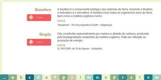 Bioesfera

A biosfera é o componente biológico dos sistemas da Terra, incluindo a litosfera,
a hidrosfera e a atmosfera. A biosfera inclui todos os organismos vivos da Terra,
bem como a matéria orgânica morta.

ambiente

Fonte
“Biosphere”, The Encyclopedia of Earth - Adaptação.

Biogás

Gás constituído essencialmente por metano e dióxido de carbono, produzido
pela biodegradação anaeróbia da matéria orgânica. Pode ser utilizado na
produção de energia.

ambiente

Fonte
DL 183/2009, de 10 de Agosto - Adaptado.

...

a

b

c

d

e

f

g

i

l

m

n

o

p

r

s

t

v

w

 