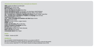 organizações responsáveis pela conceção do produto
APEE Anabela Vaz Ribeiro (coordenação)
APSHSTDC Vitor Santos Jorge
BSD Consulting Francisco Neves
Câmara Municipal da Amadora Sónia Pires
Câmara Municipal de Loures Ana Benedito, Ana Saramago, Isabel Rodrigues
Câmara Municipal de Oliveira de Azeméis Margarida Velhas, Paula Oliveira
CIG - Comissão para a Cidadania e Igualdade de Género Rosário Fidalgo, Isabel Elias
CITE - Comissão para a Igualdade no Trabalho e no Emprego Clara de Jesus
Coordenada Social Bruno Nunes
CTCV - Centro Tecnológico da Cerâmica e do Vidro Regina Santos
Edit Value Sandra Araújo
GEBALIS Fernando Carreira, Ludgero Queiróz
IAPMEI Celina Gil
Instituto de Informática, IP Ana Sofia Silva
Instituto Português da Qualidade Ana Pinto
Montepio Maria Angélica Aires
Process Advice Cândido Pires, Pedro Mamede
State of The Art Paulo Pereira
Universidade Aberta Mário Negas
Edição
1ª edição - Outubro de 2013
Referências
Este Glossário de Responsabilidade Social é um produto da RSO PT,
pelo que as referências ao mesmo deverão ser efetuadas mencionando o nome do documento
e os seus autores: Rede RSO PT, GT ISO 26000, Glossário de Responsabilidade Social, (2013)

 
