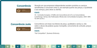 Concorrência

Situação em que empresas independentes vendem produtos ou serviços
semelhantes e concorrem entre si, por exemplo quanto aos preços, à qualidade
e aos serviços, para atrair os clientes.

práticas
operacionais justas

Fonte
CE - Comissão Europeia, A Política de Concorrência da UE e os Consumidores.
Luxemburgo: Serviço das Publicações Oficiais das Comunidades Europeias, 2004. ISBN
92-894-6578-6

Concorrência Justa

Concorrência com base nos fatores de preço, qualidade e serviço e, não
sobre o abuso de poderes quase-monopólio, concorrente de contusão, preços
predatórios.

práticas
operacionais justas

Fonte
“Fair Competition”, Business Dictionary.

...

a

b

c

d

e

f

g

i

l

m

n

o

p

r

s

t

v

w

 