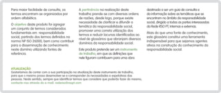 Para maior facilidade de consulta, os
termos encontram-se organizados por
ordem alfabética.
O objetivo deste produto foi agregar
um conjunto de termos considerados
fundamentais em responsabilidade
social, partindo dos termos definidos na
norma NP ISO 26000, bem como contribuir
para a disseminação de conhecimento
neste domínio utilizando fontes de
referência.

A pertinência na realização deste
trabalho prende-se com diversas ordens
de razões, desde logo, porque existe
necessidade de clarificar e difundir a
temática da responsabilidade social,
promover uma correta utilização dos
termos e reduzir lacunas identificadas ao
nível de glossários que abranjam diversos
domínios da responsabilidade social.
Este produto pretende ser um instrumento
de trabalho, em que as definições que
nele figuram contribuem para uma obra

Atualização
Gostaríamos de contar com a sua participação na atualização deste instrumento de trabalho,
para que o mesmo possa desenvolver-se e corresponder às necessidades e expetativas das
pessoas. Neste sentido, sempre que identificar termos que considere que poderão fazer do mesmo,
contacte-nos através do e-mail: rederso@rsopt.com

destinada a ser um guia de consulta e
da informação sobre as temáticas que se
encontram no âmbito da responsabilidade
social, dirigido a todas as partes interessadas
da Rede RSO PT, internas e externas.
Mais do que uma fonte de conhecimento,
este glossário constitui uma ferramenta
indispensável para que sejamos agentes
ativos na construção do conhecimento da
responsabilidade social.

 