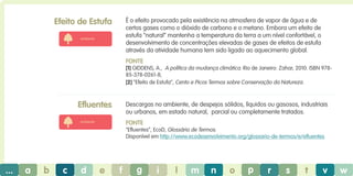 Efeito de Estufa

É o efeito provocado pela existência na atmosfera de vapor de água e de
certos gases como o dióxido de carbono e o metano. Embora um efeito de
estufa “natural” mantenha a temperatura da terra a um nível confortável, o
desenvolvimento de concentrações elevadas de gases de efeitos de estufa
através da atividade humana tem sido ligado ao aquecimento global.

ambiente

Fonte
[1] GIDDENS, A., A política da mudança climática. Rio de Janeiro: Zahar, 2010. ISBN 97885-378-0261-8;
[2] “Efeito de Estufa”, Cento e Picos Termos sobre Conservação da Natureza.

Efluentes

Descargas no ambiente, de despejos sólidos, líquidos ou gasosos, industriais
ou urbanos, em estado natural, parcial ou completamente tratados.
Fonte

ambiente

“Efluentes”, EcoD, Glossário de Termos.
Disponível em http://www.ecodesenvolvimento.org/glossario-de-termos/e/efluentes

...

a

b

c

d

e

f

g

i

l

m

n

o

p

r

s

t

v

w

 