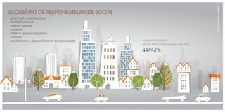 with passion by softag

GLOSSÁRIO DE RESPONSABILIDADE SOCIAL
. governação organizacional
. direitos humanos
. práticas laborais
. ambiente
. práticas operacionais justas
. consumo
. envolvimento e desenvolvimento da comunidade

DESENVOLVIDO POR
RSO PT, GT ISO 26000 dirigido pela APEE

 