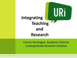 Integrating
     Teaching
       and
     Research
Connie Varnhagen, Academic Director
 Undergraduate Research Initiative
 