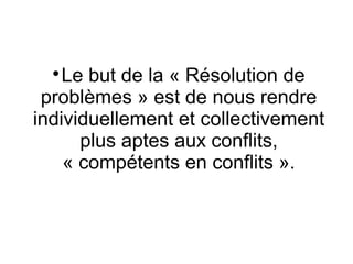 
    Le but de la « Résolution de
 problèmes » est de nous rendre
individuellement et collectivement
      plus aptes aux conflits,
    « compétents en conflits ».
 