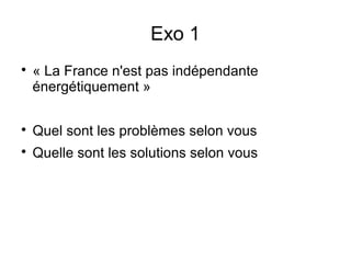 Exo 1

    « La France n'est pas indépendante
    énergétiquement »


    Quel sont les problèmes selon vous

    Quelle sont les solutions selon vous
 