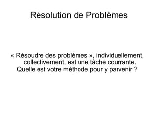 Résolution de Problèmes



« Résoudre des problèmes », individuellement,
    collectivement, est une tâche courrante.
  Quelle est votre méthode pour y parvenir ?
 