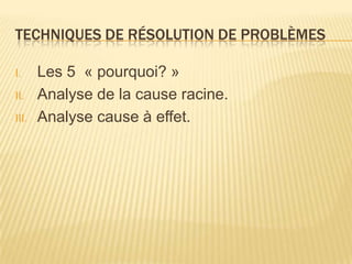 TECHNIQUES DE RÉSOLUTION DE PROBLÈMES

I.     Les 5 « pourquoi? »
II.    Analyse de la cause racine.
III.   Analyse cause à effet.
 