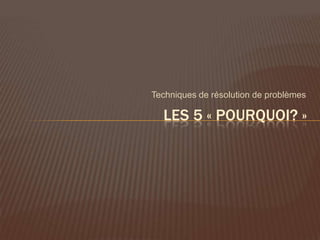 Techniques de résolution de problèmes

  LES 5 « POURQUOI? »
 