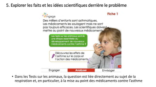 5. Explorer les faits et les idées scientifiques derrière le problème
• Dans les Tests sur les animaux, la question est liée directement au sujet de la
respiration et, en particulier, à la mise au point des médicaments contre l’asthme
 
