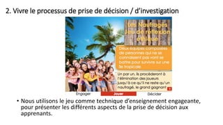 2. Vivre le processus de prise de décision / d’investigation
• Nous utilisons le jeu comme technique d’enseignement engageante,
pour présenter les différents aspects de la prise de décision aux
apprenants.
 