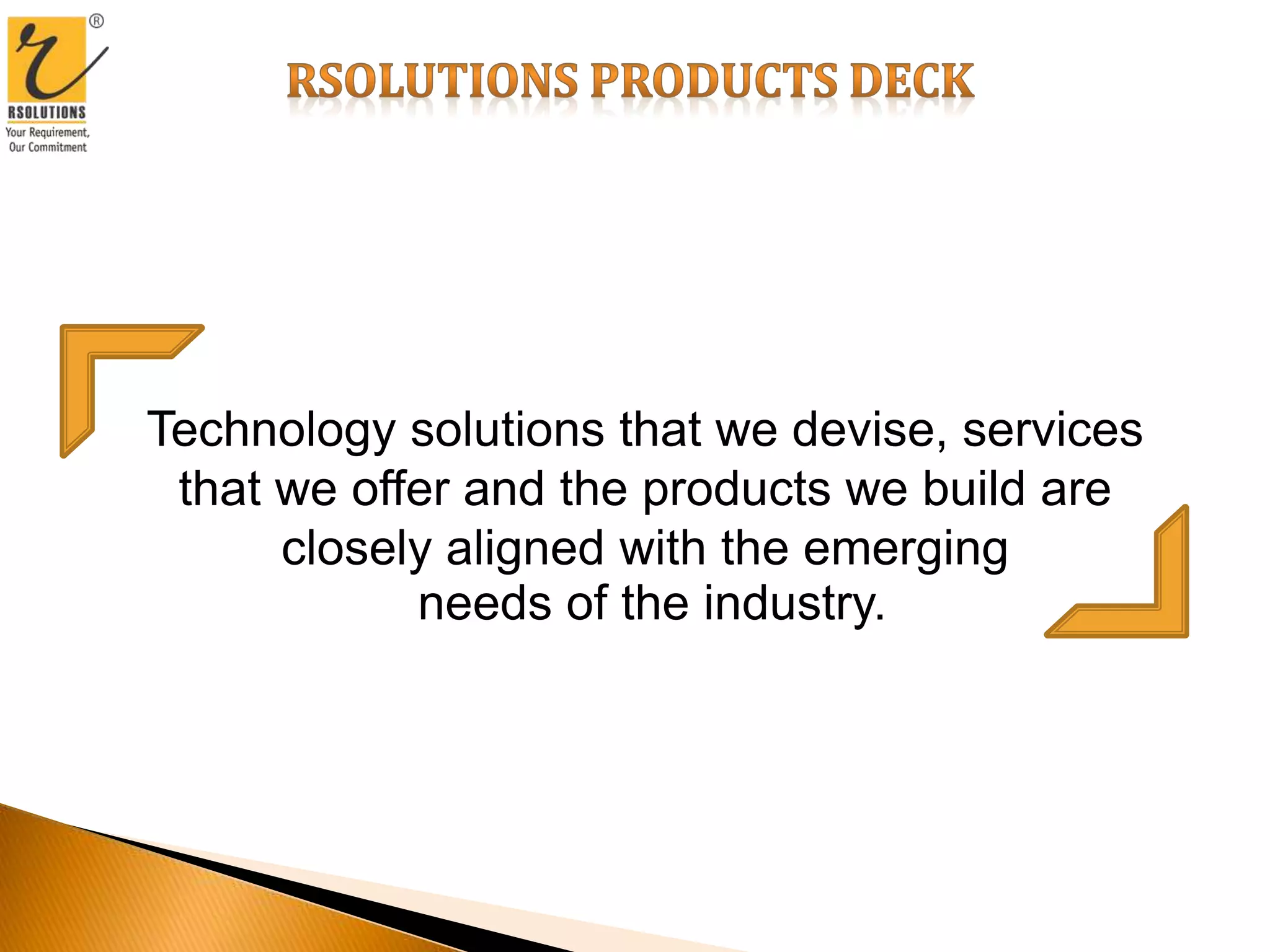 Technology solutions that we devise, services
that we offer and the products we build are
closely aligned with the emerging
needs of the industry.
 