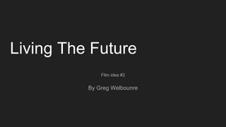 Living The Future
Film idea #2
By Greg Welbounre
 
