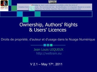 Ownership, Authors' Rights & Users' Licences   Jean Louis LEQUEUX http://weltram.eu   V 2.1 – May 17 th , 2011  Droits de propriété, d'auteur et d'usage dans le Nuage Numérique 