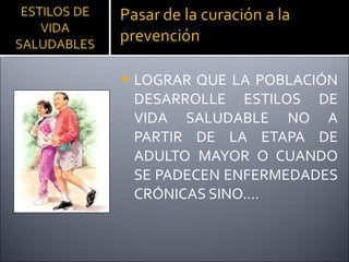 LOGRAR QUE LA POBLACIÓN DESARROLLE ESTILOS DE VIDA SALUDABLE NO A PARTIR DE LA ETAPA DE ADULTO MAYOR O CUANDO SE PADECEN ENFERMEDADES CRÓNICAS SINO…. 