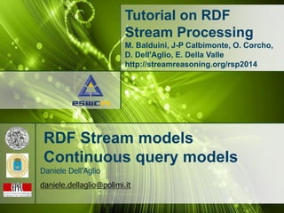 Tutorial on RDF
Stream Processing
M. Balduini, J-P Calbimonte, O. Corcho,
D. Dell'Aglio, E. Della Valle
http://streamreasoning.org/rsp2014
RDF Stream models
Continuous query models
Daniele Dell’Aglio
daniele.dellaglio@polimi.it
 