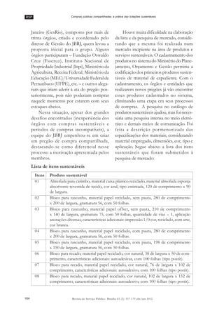 RSP
164 Revista do Serviço Público Brasília 63 (2): 157-175 abr/jun 2012
Compras públicas compartilhadas: a prática das licitações sustentáveis
Janeiro (GesRio), composto por mais de
trinta órgãos, criado e coordenado pelo
diretor de Gestão do JBRJ, quem levou a
proposta inicial para o grupo. Alguns
órgãos participaram –– Fundação Oswaldo
Cruz (Fiocruz), Instituto Nacional de
Propriedade Industrial (Inpi), Ministério da
Agricultura, Receita Federal, Ministério da
Educação (MEC)/Universidade Federal de
Pernanbuco (UFPE), etc. –– e outros alega-
ram que iriam aderir à ata do pregão pos-
teriormente, pois não poderiam comprar
naquele momento por estarem com seus
estoques cheios.
Nessa situação, apesar dos grandes
desafios encontrados (inexperiência dos
órgãos com compras sustentáveis e
períodos de compras incompatíveis), a
equipe do JBRJ empenhou-se em criar
um pregão de compra compartilhada,
destacando-se como diferencial nesse
processo a motivação apresentada pelos
membros.
Houve muita dificuldade na elaboração
da lista e da pesquisa de mercado, conside-
rando que a mesma foi realizada num
mercado incipiente na área de produtos e
serviços sustentáveis. O cadastramento dos
produtos no sistema do Ministério do Plane-
jamento, Orçamento e Gestão permitiu a
codificação dos primeiros produtos susten-
táveis de material de expediente. Com o
cadastramento, os órgãos e entidades que
realizarem novos pregões já vão encontrar
esses produtos cadastrados no sistema,
eliminando uma etapa em seus processos
de compras. A pesquisa no catálogo de
produtossustentáveisajudou,masfoineces-
sária uma pesquisa intensa no meio eletrô-
nico e demais meios de comunicação. Foi
feita a descrição pormenorizada das
especificações dos materiais, considerando
material empregado, dimensões, cor, tipo e
aplicação. Segue abaixo a lista dos itens
sustentáveis que foram submetidos à
pesquisa de mercado:
Lista de itens sustentáveis
Itens Produto sustentável
01 Almofada para carimbo, material caixa plástico reciclado, material almofada esponja
absorvente revestida de tecido, cor azul, tipo entintada, 120 de comprimento x 90
de largura.
02 Bloco para rascunho, material papel reciclado, sem pauta, 280 de comprimento
x 200 de largura, gramatura 56, com 50 folhas.
03 Bloco para rascunho, material papel offset, sem pauta, 210 de comprimento
x 140 de largura, gramatura 75, com 50 folhas, quantidade de vias –– 1, aplicação
anotações diversas, características adicionais: impressão 1/0 cor, reciclado, com arte,
cor branca.
04 Bloco para rascunho, material papel reciclado, com pauta, 280 de comprimento
x 200 de largura, gramatura 56, com 50 folhas.
05 Bloco para rascunho, material papel reciclado, com pauta, 198 de comprimento
x 150 de largura, gramatura 56, com 50 folhas.
06 Bloco para recado, material papel reciclado, cor natural, 38 de largura x 50 de com-
primento, características adicionais: autoadesivas, com 100 folhas (tipo postit).
07 Bloco para recado, material papel reciclado, cor natural, 76 de largura x 102 de
comprimento, características adicionais: autoadesivo, com 100 folhas (tipo postit).
08 Bloco para recado, material papel reciclado, cor natural, 102 de largura x 152 de
comprimento, características adicionais: autoadesivo, com 100 folhas (tipo postit).
 